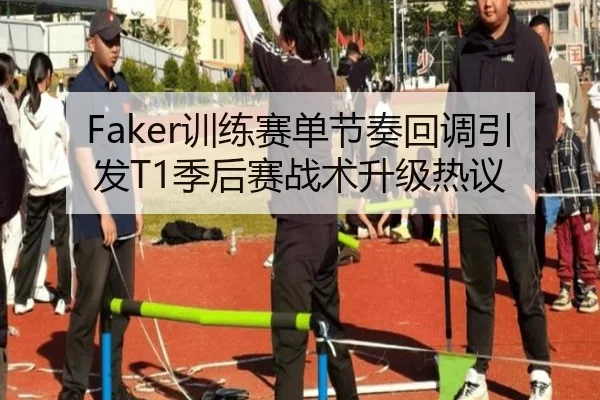 Faker训练赛单节奏回调引发T1季后赛战术升级热议
