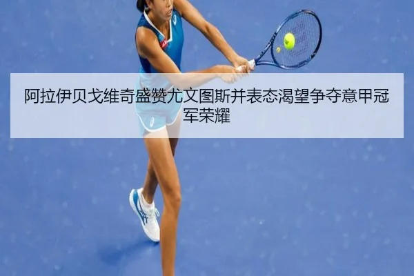 阿拉伊贝戈维奇盛赞尤文图斯并表态渴望争夺意甲冠军荣耀